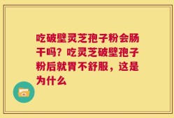 吃破壁灵芝孢子粉会肠干吗？吃灵芝破壁孢子粉后就胃不舒服，这是为什么