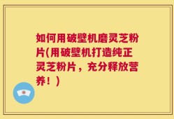 如何用破壁机磨灵芝粉片(用破壁机打造纯正灵芝粉片，充分释放营养！)
