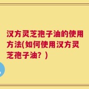 汉方灵芝孢子油的使用方法(如何使用汉方灵芝孢子油？)
