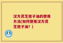 汉方灵芝孢子油的使用方法(如何使用汉方灵芝孢子油？)
