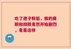 吃了孢子粉后，我的肩膀和四肢竟然开始剧烈，竟是这样