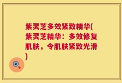 紫灵芝多效紧致精华(紫灵芝精华：多效修复肌肤，令肌肤紧致光滑)