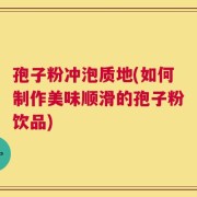 孢子粉冲泡质地(如何制作美味顺滑的孢子粉饮品)