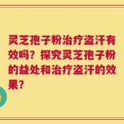 灵芝孢子粉治疗盗汗有效吗？探究灵芝孢子粉的益处和治疗盗汗的效果？