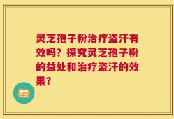 灵芝孢子粉治疗盗汗有效吗？探究灵芝孢子粉的益处和治疗盗汗的效果？