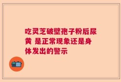 吃灵芝破壁孢子粉后尿黄 是正常现象还是身体发出的警示
