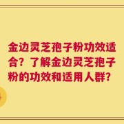 金边灵芝孢子粉功效适合？了解金边灵芝孢子粉的功效和适用人群？