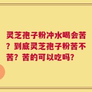 灵芝孢子粉冲水喝会苦？到底灵芝孢子粉苦不苦？苦的可以吃吗？
