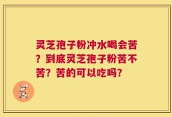 灵芝孢子粉冲水喝会苦？到底灵芝孢子粉苦不苦？苦的可以吃吗？