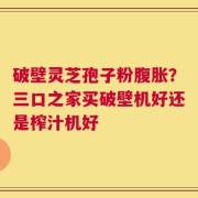 破壁灵芝孢子粉腹胀？三口之家买破壁机好还是榨汁机好