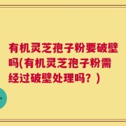 有机灵芝孢子粉要破壁吗(有机灵芝孢子粉需经过破壁处理吗？)