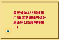 灵芝妹妹185烤核桃厂家(灵芝妹妹与你分享正宗185度烤核桃！)