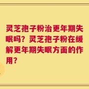 灵芝孢子粉治更年期失眠吗？灵芝孢子粉在缓解更年期失眠方面的作用？