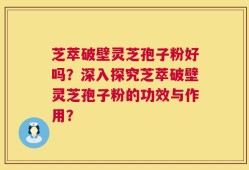 芝萃破壁灵芝孢子粉好吗？深入探究芝萃破壁灵芝孢子粉的功效与作用？