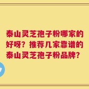 泰山灵芝孢子粉哪家的好呀？推荐几家靠谱的泰山灵芝孢子粉品牌？