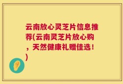云南放心灵芝片信息推荐(云南灵芝片放心购，天然健康礼赠佳选！)