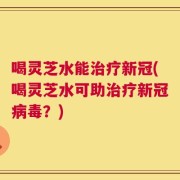 喝灵芝水能治疗新冠(喝灵芝水可助治疗新冠病毒？)