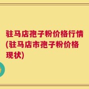驻马店孢子粉价格行情(驻马店市孢子粉价格现状)