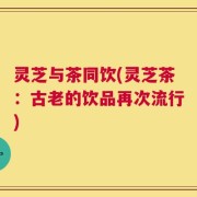 灵芝与茶同饮(灵芝茶：古老的饮品再次流行)