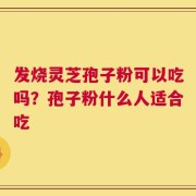 发烧灵芝孢子粉可以吃吗？孢子粉什么人适合吃
