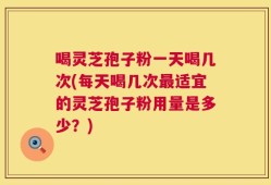喝灵芝孢子粉一天喝几次(每天喝几次最适宜的灵芝孢子粉用量是多少？)