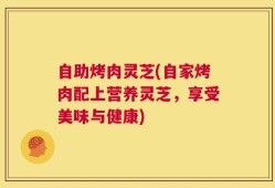 自助烤肉灵芝(自家烤肉配上营养灵芝，享受美味与健康)