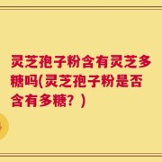 灵芝孢子粉含有灵芝多糖吗(灵芝孢子粉是否含有多糖？)