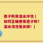 孢子粉用温水冲泡 (如何正确使用孢子粉？温水浸泡是关键！)