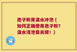 孢子粉用温水冲泡 (如何正确使用孢子粉？温水浸泡是关键！)