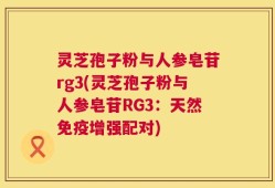 灵芝孢子粉与人参皂苷rg3(灵芝孢子粉与人参皂苷RG3：天然免疫增强配对)