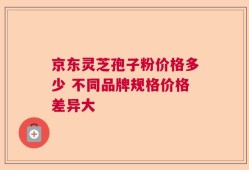 京东灵芝孢子粉价格多少 不同品牌规格价格差异大