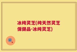 冰纯灵芝(纯天然灵芝保健品－冰纯灵芝)