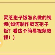 灵芝孢子饭怎么做的视频(如何制作灵芝孢子饭？看这个简易视频教程！)