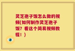 灵芝孢子饭怎么做的视频(如何制作灵芝孢子饭？看这个简易视频教程！)