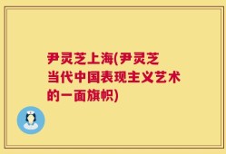 尹灵芝上海(尹灵芝 当代中国表现主义艺术的一面旗帜)