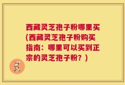 西藏灵芝孢子粉哪里买(西藏灵芝孢子粉购买指南：哪里可以买到正宗的灵芝孢子粉？)