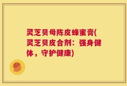 灵芝贝母陈皮蜂蜜膏(灵芝贝皮合剂：强身健体，守护健康)