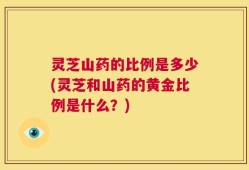 灵芝山药的比例是多少(灵芝和山药的黄金比例是什么？)