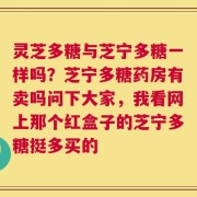 灵芝多糖与芝宁多糖一样吗？芝宁多糖药房有卖吗问下大家，我看网上那个红盒子的芝宁多糖挺多买的