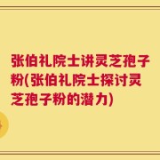 张伯礼院士讲灵芝孢子粉(张伯礼院士探讨灵芝孢子粉的潜力)