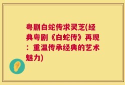 粤剧白蛇传求灵芝(经典粤剧《白蛇传》再现：重温传承经典的艺术魅力)
