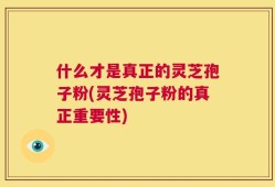 什么才是真正的灵芝孢子粉(灵芝孢子粉的真正重要性)