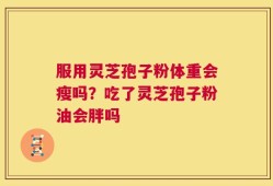 服用灵芝孢子粉体重会瘦吗？吃了灵芝孢子粉油会胖吗