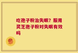 吃孢子粉治失眠？服用灵芝孢子粉对失眠有效吗