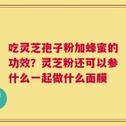 吃灵芝孢子粉加蜂蜜的功效？灵芝粉还可以参什么一起做什么面膜