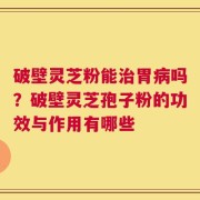破壁灵芝粉能治胃病吗？破壁灵芝孢子粉的功效与作用有哪些