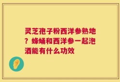 灵芝孢子粉西洋参熟地？蜂蛹和西洋参一起泡酒能有什么功效