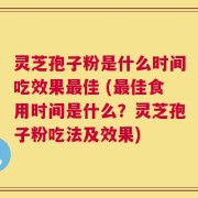 灵芝孢子粉是什么时间吃效果最佳 (最佳食用时间是什么？灵芝孢子粉吃法及效果)
