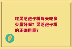 吃灵芝孢子粉每天吃多少量好呢？灵芝孢子粉的正确用量？