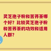 灵芝孢子粉和苦荞茶哪个好？比较灵芝孢子粉和苦荞茶的功效和适用人群？